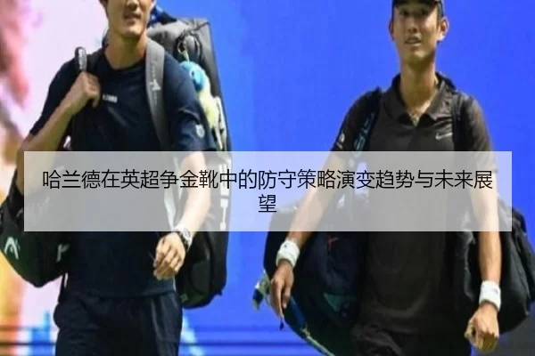 哈兰德在英超争金靴中的防守策略演变趋势与未来展望