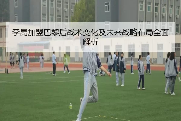 李昂加盟巴黎后战术变化及未来战略布局全面解析