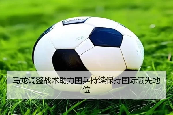 马龙调整战术助力国乒持续保持国际领先地位