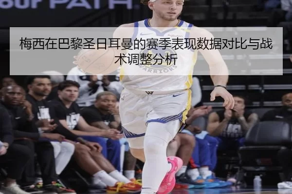梅西在巴黎圣日耳曼的赛季表现数据对比与战术调整分析