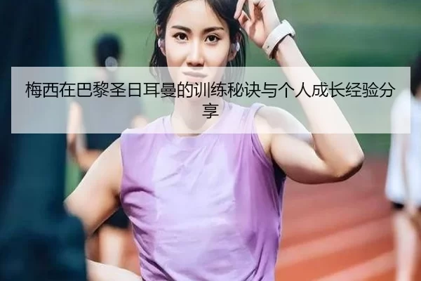 梅西在巴黎圣日耳曼的训练秘诀与个人成长经验分享