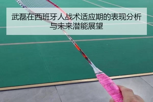 武磊在西班牙人战术适应期的表现分析与未来潜能展望