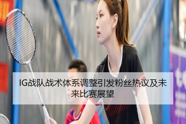 IG战队战术体系调整引发粉丝热议及未来比赛展望