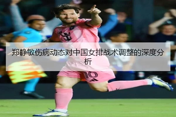 郑静敏伤病动态对中国女排战术调整的深度分析