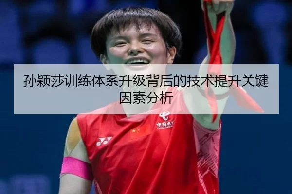 孙颖莎训练体系升级背后的技术提升关键因素分析